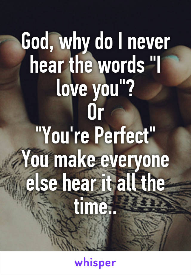 God, why do I never hear the words "I love you"?
Or
"You're Perfect"
You make everyone else hear it all the time..
