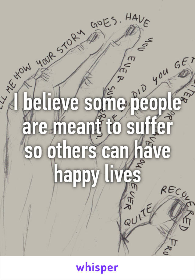 I believe some people are meant to suffer so others can have happy lives