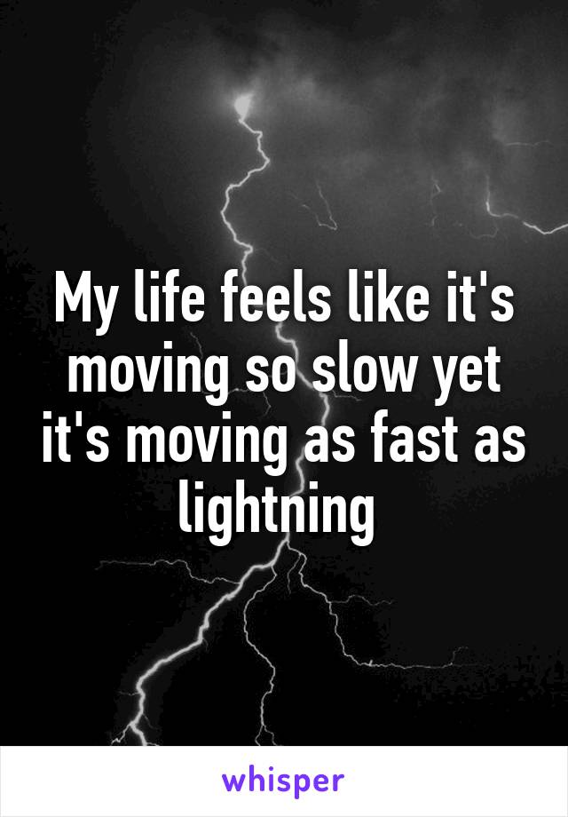 My life feels like it's moving so slow yet it's moving as fast as lightning 