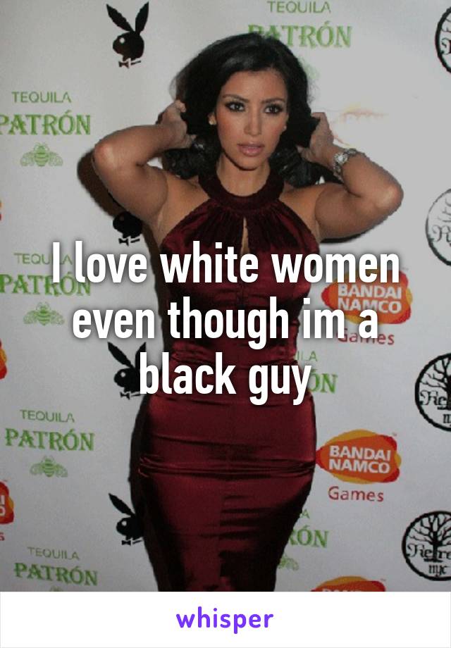 I love white women even though im a black guy