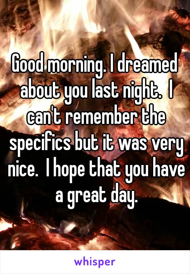 Good morning. I dreamed about you last night.  I can't remember the specifics but it was very nice.  I hope that you have a great day.