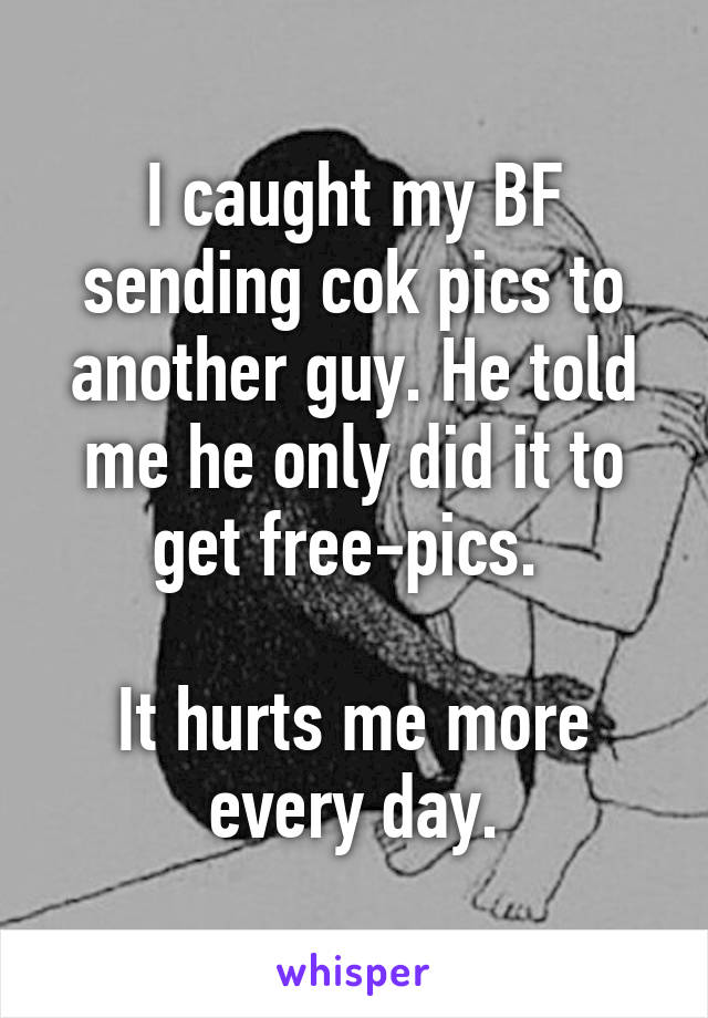 I caught my BF sending cok pics to another guy. He told me he only did it to get free-pics. 

It hurts me more every day.