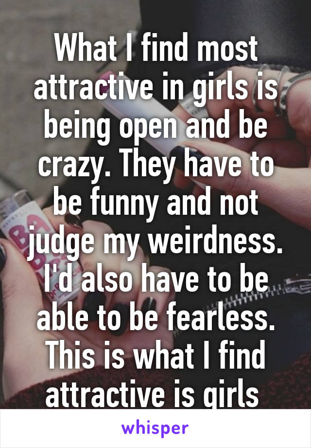 What I find most attractive in girls is being open and be crazy. They have to be funny and not judge my weirdness. I'd also have to be able to be fearless. This is what I find attractive is girls 