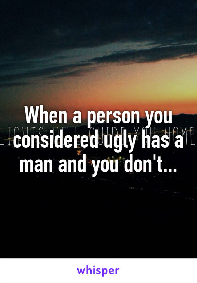 When a person you considered ugly has a man and you don't...