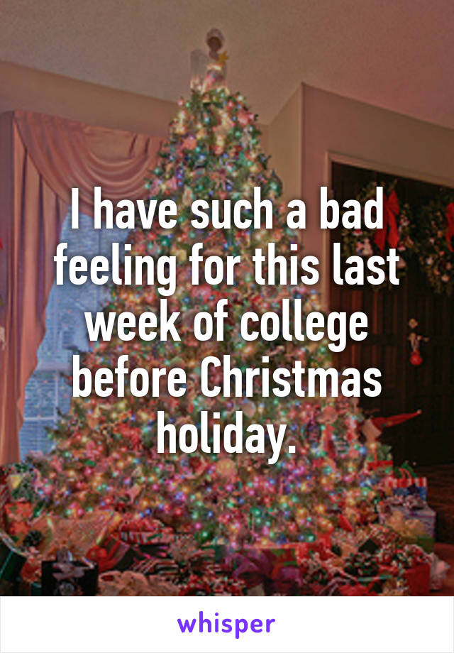 I have such a bad feeling for this last week of college before Christmas holiday.