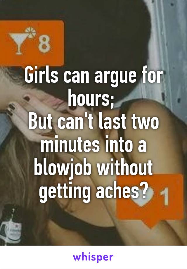 Girls can argue for hours; 
But can't last two minutes into a blowjob without getting aches?