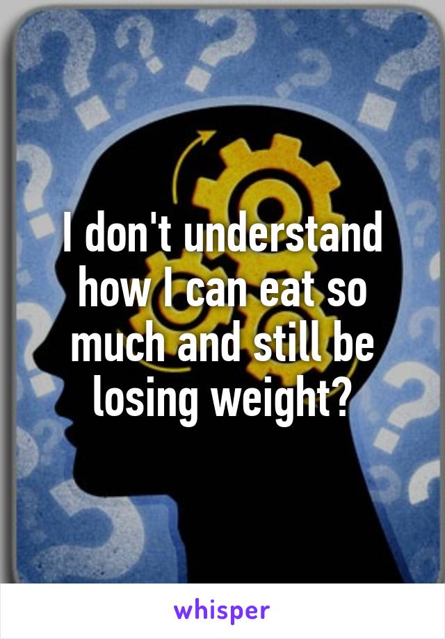 I don't understand how I can eat so much and still be losing weight?