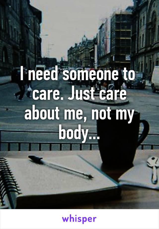 I need someone to 
care. Just care about me, not my body...
