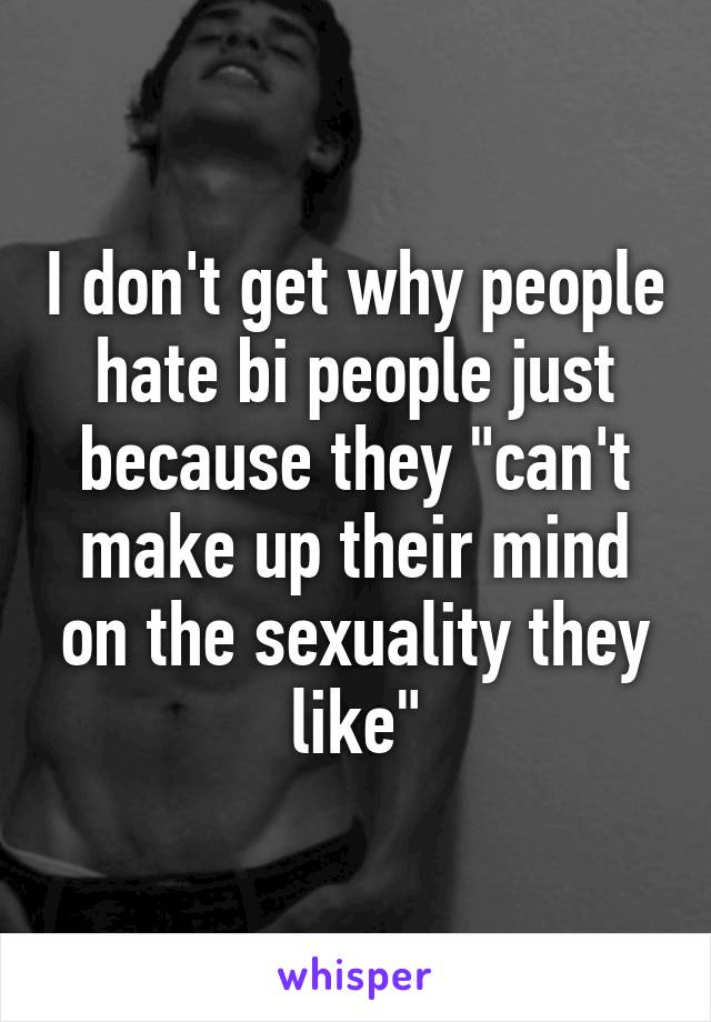 I don't get why people hate bi people just because they "can't make up their mind on the sexuality they like"