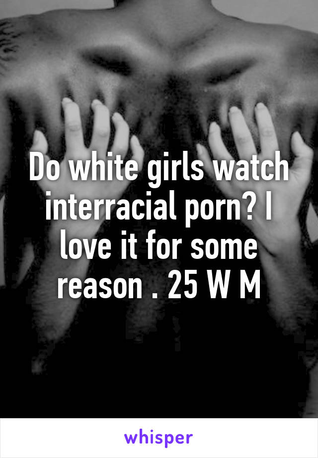 Do white girls watch interracial porn? I love it for some reason . 25 W M