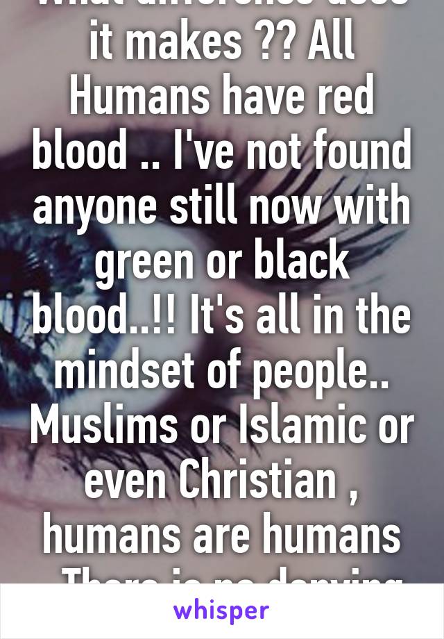 What difference does it makes ?? All Humans have red blood .. I've not found anyone still now with green or black blood..!! It's all in the mindset of people.. Muslims or Islamic or even Christian , humans are humans ..There is no denying that!