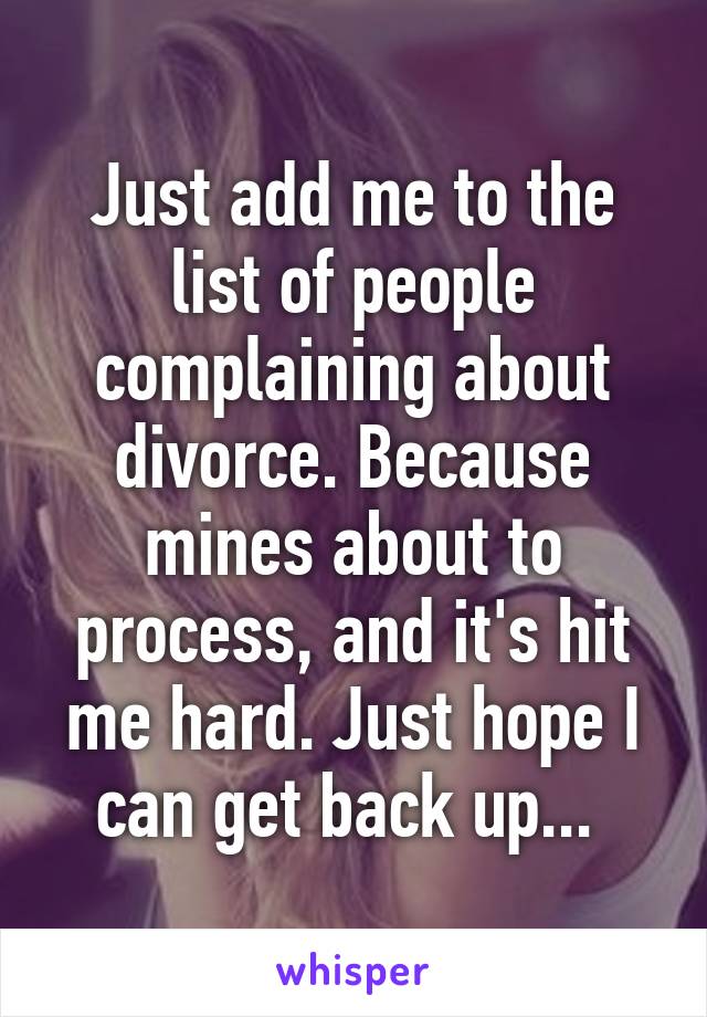 Just add me to the list of people complaining about divorce. Because mines about to process, and it's hit me hard. Just hope I can get back up... 