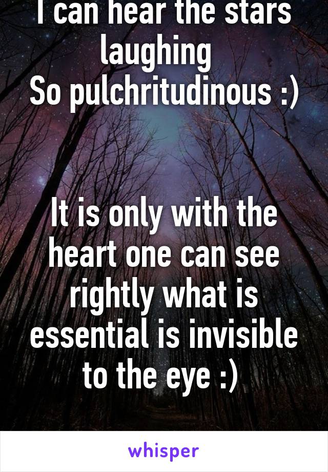 I can hear the stars laughing  
So pulchritudinous :) 

It is only with the heart one can see rightly what is essential is invisible to the eye :) 

