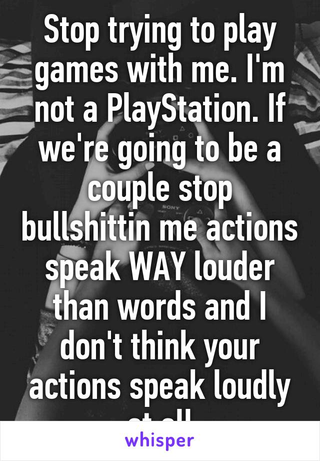 Stop trying to play games with me. I'm not a PlayStation. If we're going to be a couple stop bullshittin me actions speak WAY louder than words and I don't think your actions speak loudly at all