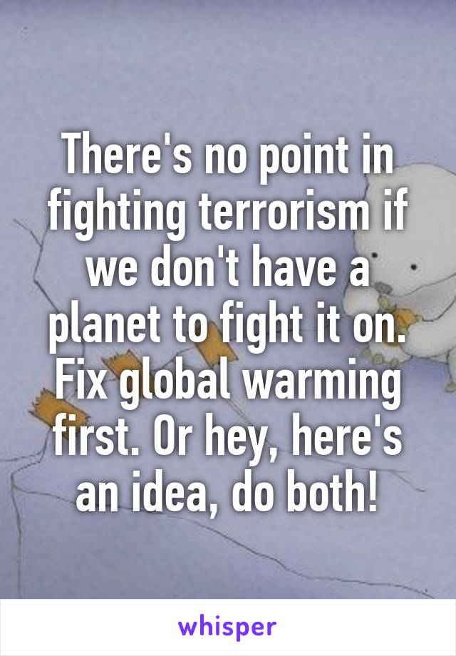 There's no point in fighting terrorism if we don't have a planet to fight it on. Fix global warming first. Or hey, here's an idea, do both!