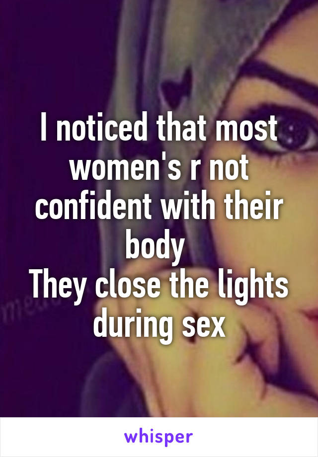 I noticed that most women's r not confident with their body 
They close the lights during sex