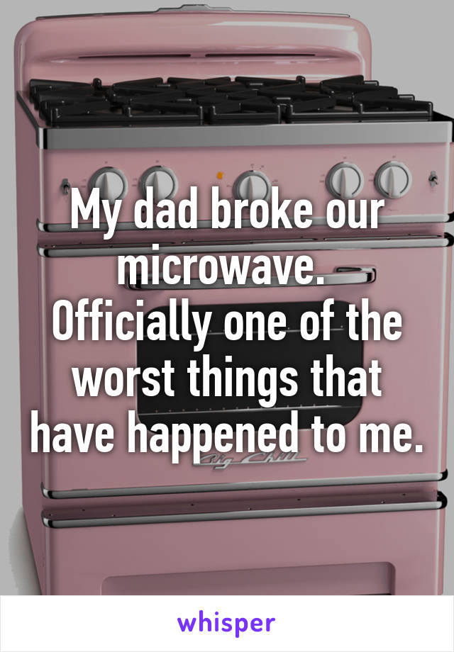 My dad broke our microwave. 
Officially one of the worst things that have happened to me.