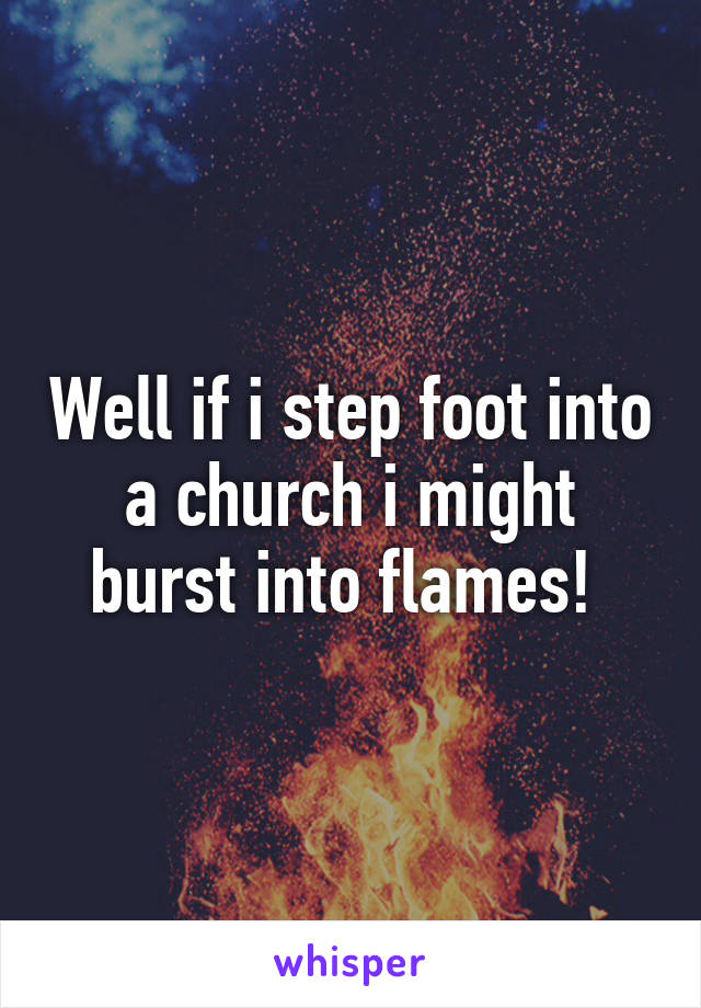 Well if i step foot into a church i might burst into flames! 