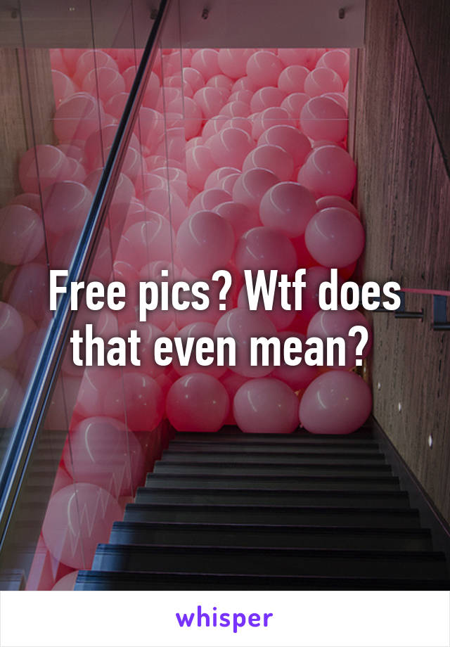 Free pics? Wtf does that even mean? 