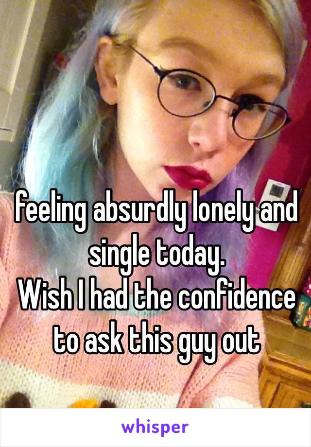 feeling absurdly lonely and single today.
Wish I had the confidence to ask this guy out