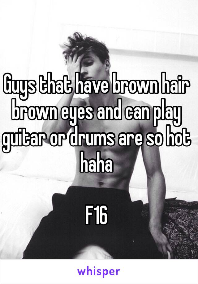 Guys that have brown hair brown eyes and can play guitar or drums are so hot haha

F16