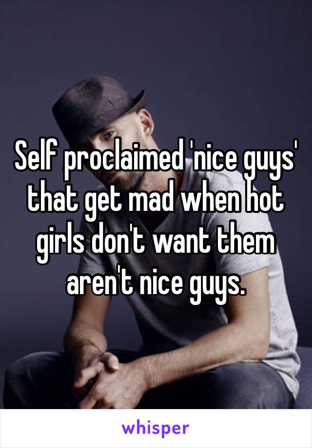 Self proclaimed 'nice guys' that get mad when hot girls don't want them aren't nice guys. 