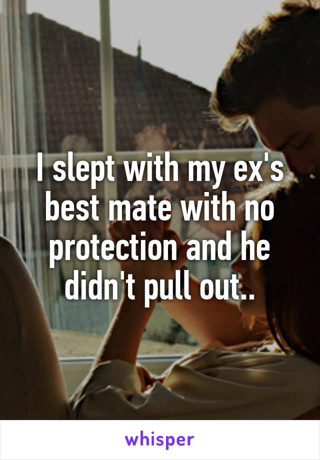 I slept with my ex's best mate with no protection and he didn't pull out..