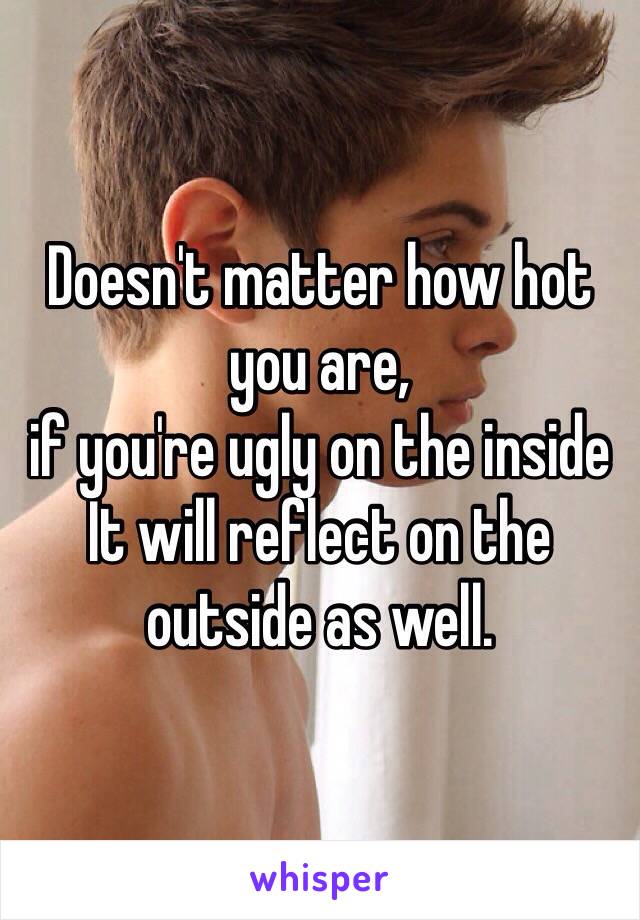 Doesn't matter how hot you are, 
if you're ugly on the inside 
It will reflect on the outside as well.