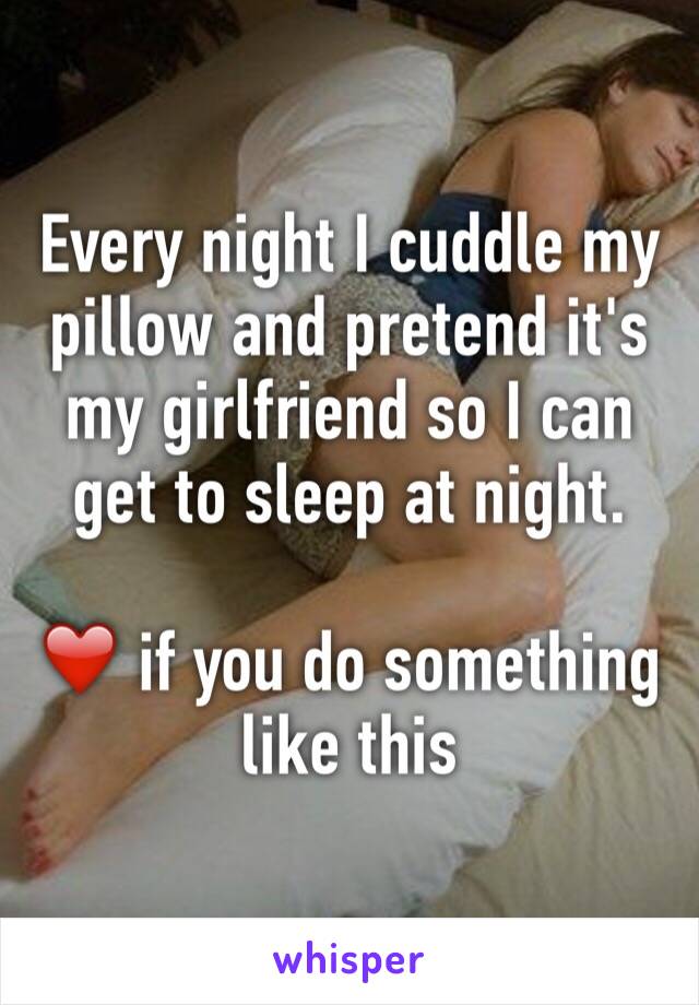 Every night I cuddle my pillow and pretend it's my girlfriend so I can get to sleep at night. 

❤️ if you do something like this