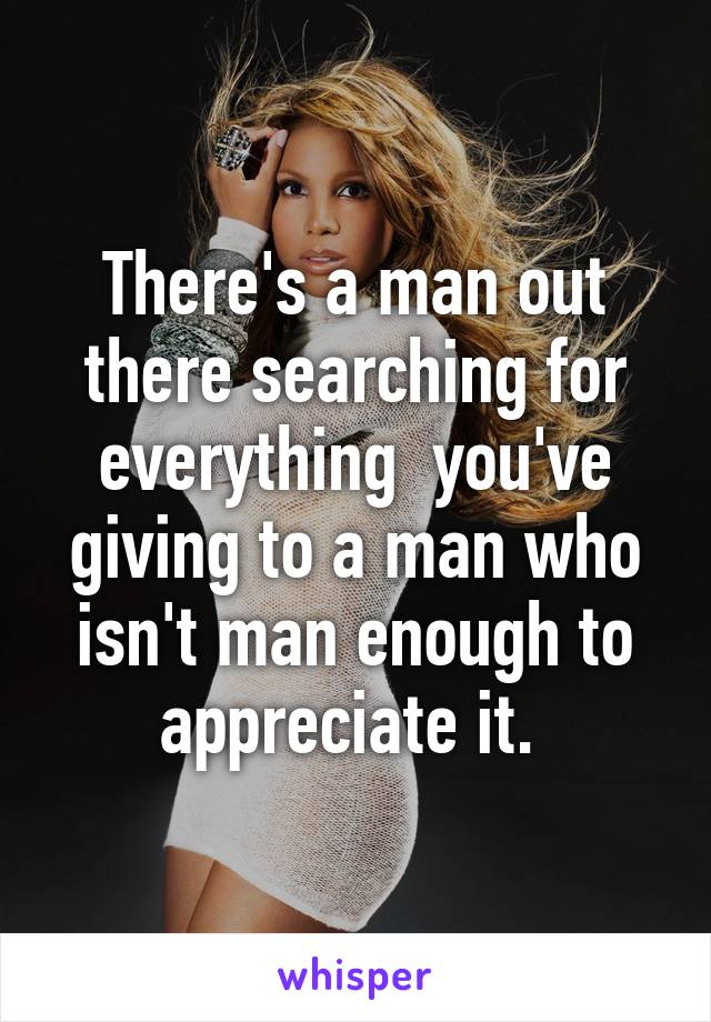 There's a man out there searching for everything  you've giving to a man who isn't man enough to appreciate it. 