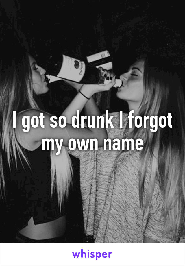 I got so drunk I forgot my own name