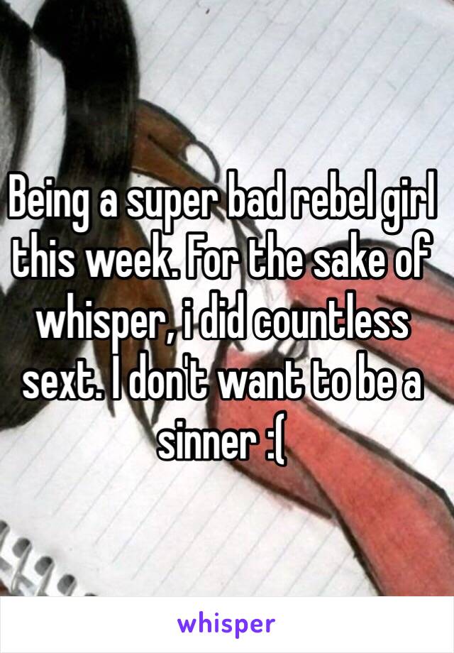 Being a super bad rebel girl this week. For the sake of whisper, i did countless sext. I don't want to be a sinner :( 