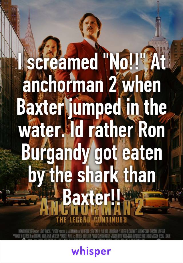 I screamed "No!!" At anchorman 2 when Baxter jumped in the water. Id rather Ron Burgandy got eaten by the shark than Baxter!!