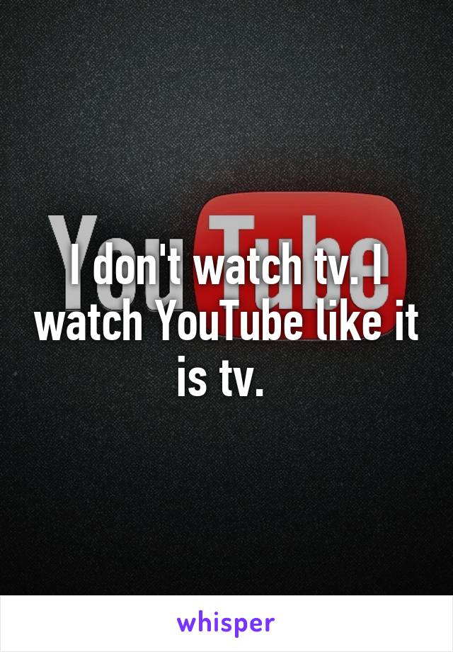 I don't watch tv. I watch YouTube like it is tv. 