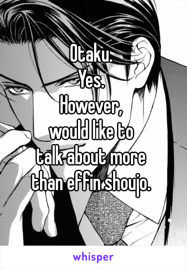 Otaku. 
Yes. 
However, 
would like to 
talk about more 
than effin shoujo. 