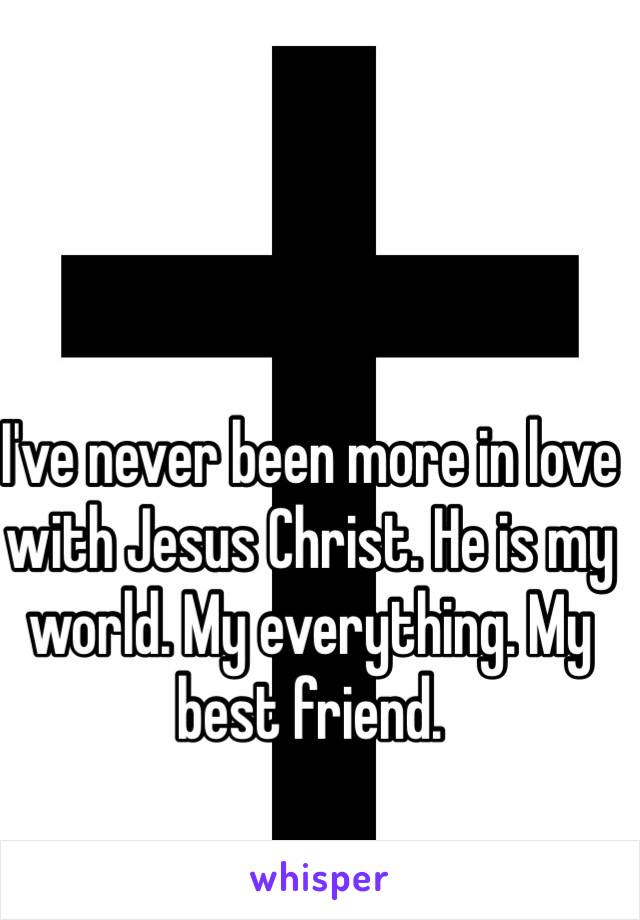 I've never been more in love with Jesus Christ. He is my world. My everything. My best friend.