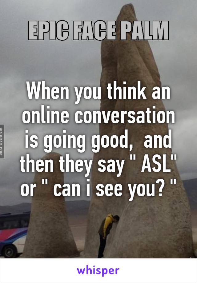 When you think an online conversation is going good,  and then they say " ASL" or " can i see you? "