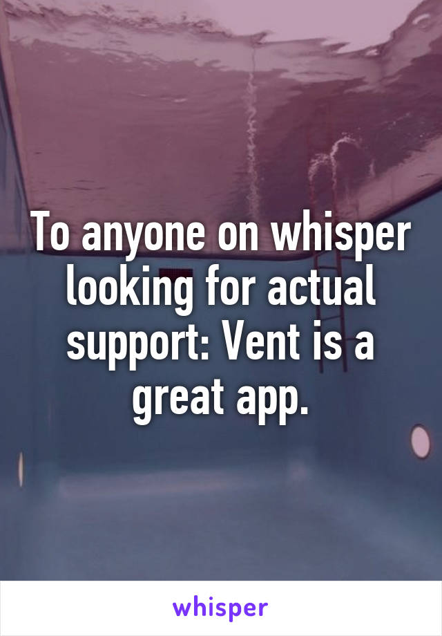 To anyone on whisper looking for actual support: Vent is a great app.