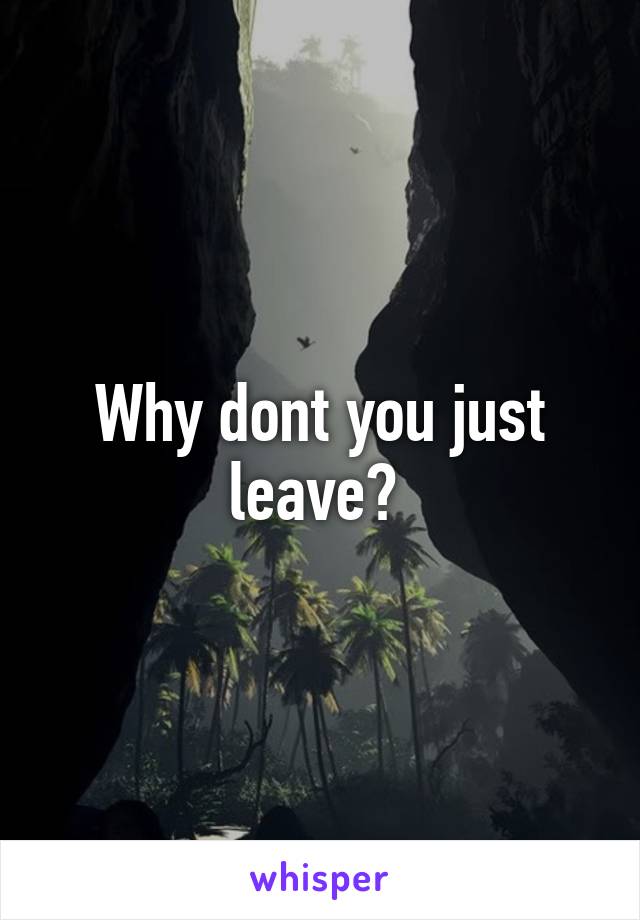 Why dont you just leave? 