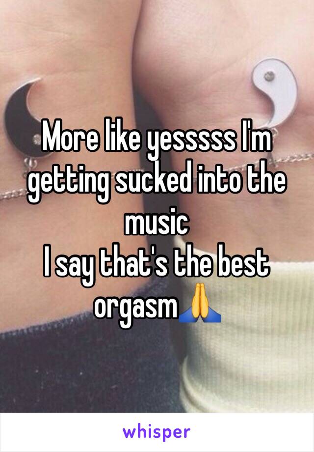 More like yesssss I'm getting sucked into the music
I say that's the best orgasm🙏