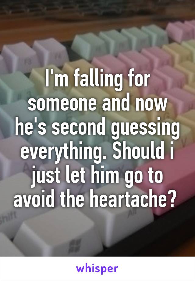 I'm falling for someone and now he's second guessing everything. Should i just let him go to avoid the heartache? 