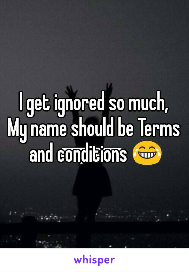 I get ignored so much,
My name should be Terms and conditions 😂