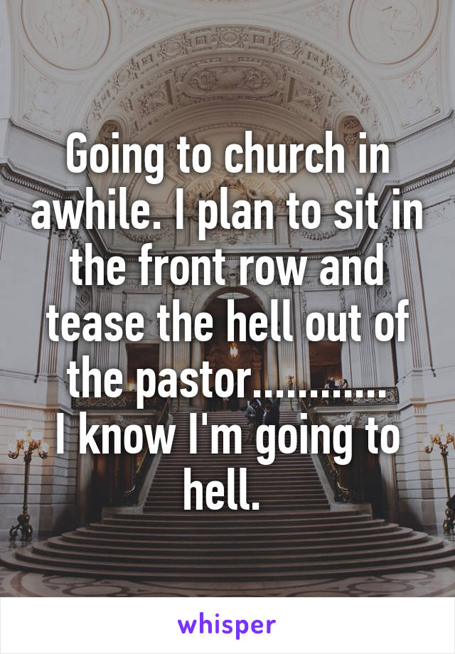 Going to church in awhile. I plan to sit in the front row and tease the hell out of the pastor............
I know I'm going to hell. 