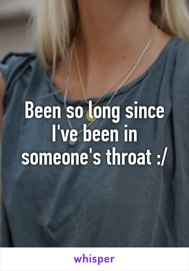 Been so long since I've been in someone's throat :/