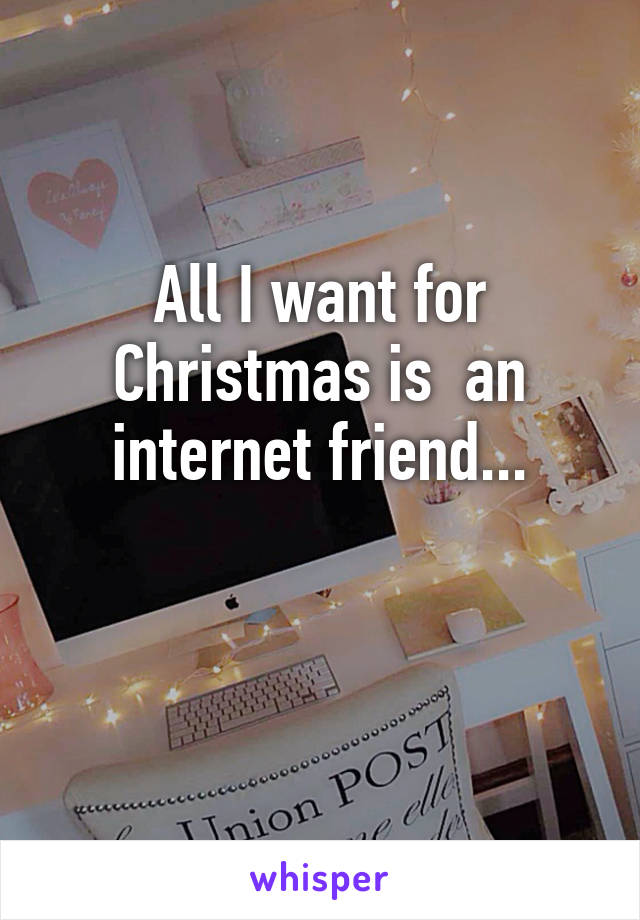 All I want for Christmas is  an internet friend...

