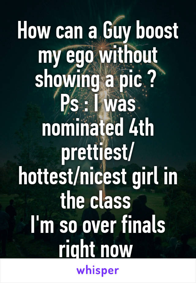 How can a Guy boost my ego without showing a pic ? 
Ps : I was nominated 4th prettiest/ hottest/nicest girl in the class 
I'm so over finals right now 