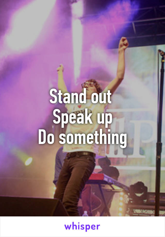 Stand out 
Speak up
Do something