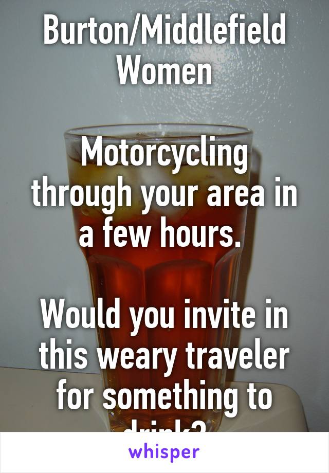 Burton/Middlefield Women

Motorcycling through your area in a few hours. 

Would you invite in this weary traveler for something to drink?