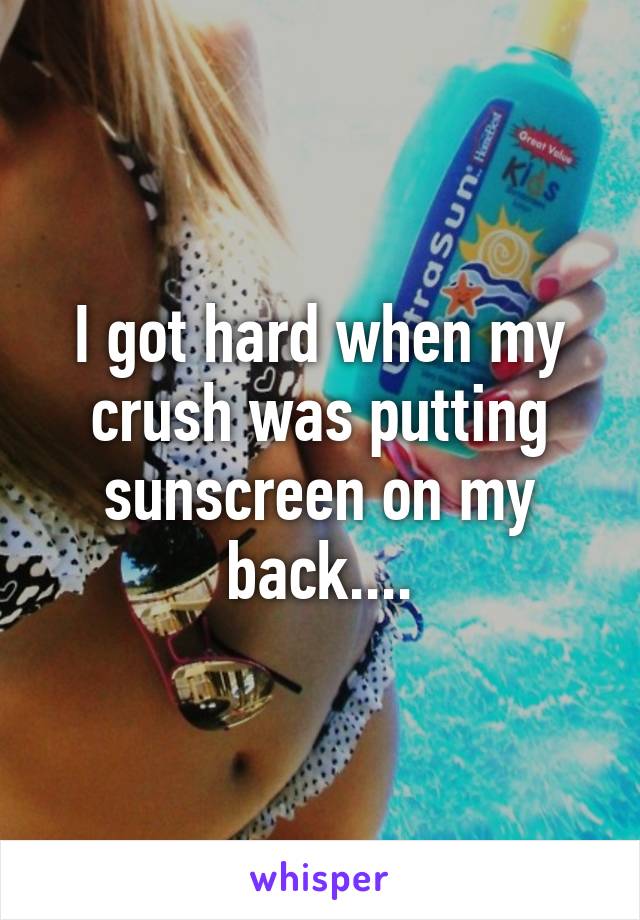 I got hard when my crush was putting sunscreen on my back....