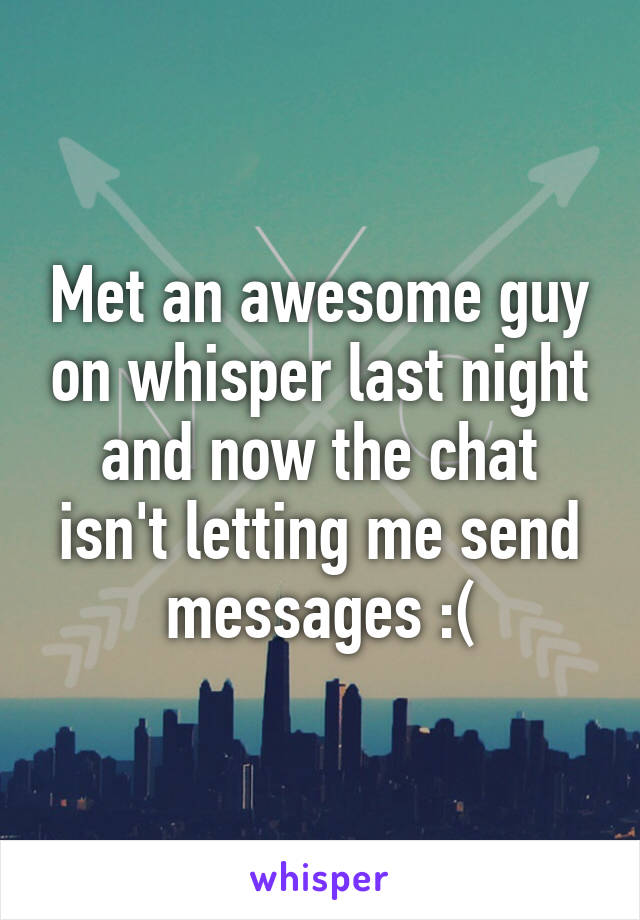 Met an awesome guy on whisper last night and now the chat isn't letting me send messages :(